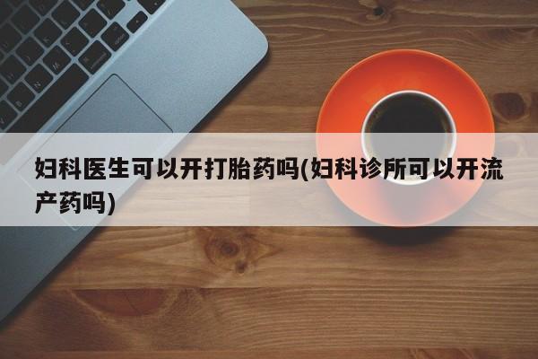 打胎药购买方式妇科医生可以开打胎药吗(妇科诊所可以开流产药吗)