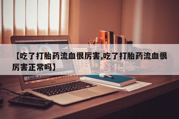 打胎药购买方式【吃了打胎药流血很厉害,吃了打胎药流血很厉害正常吗】