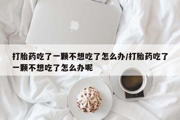 打胎药购买方式打胎药吃了一颗不想吃了怎么办/打胎药吃了一颗不想吃了怎么办呢