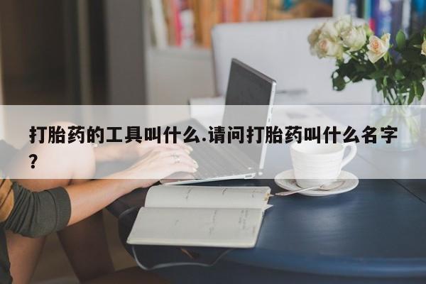打胎药购买方式打胎药的工具叫什么.请问打胎药叫什么名字？