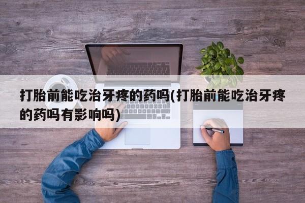打胎药购买方式打胎前能吃治牙疼的药吗(打胎前能吃治牙疼的药吗有影响吗)