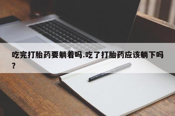 打胎药购买方式吃完打胎药要躺着吗.吃了打胎药应该躺下吗？