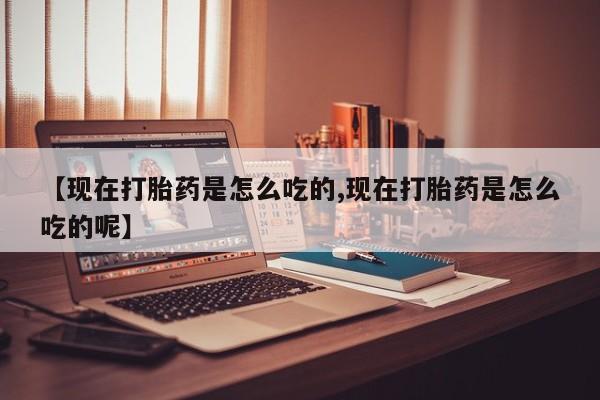 打胎药购买方式【现在打胎药是怎么吃的,现在打胎药是怎么吃的呢】