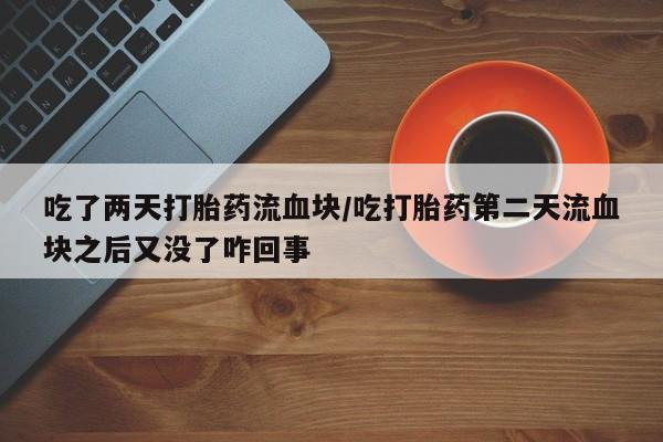 打胎药购买方式吃了两天打胎药流血块/吃打胎药第二天流血块之后又没了咋回事