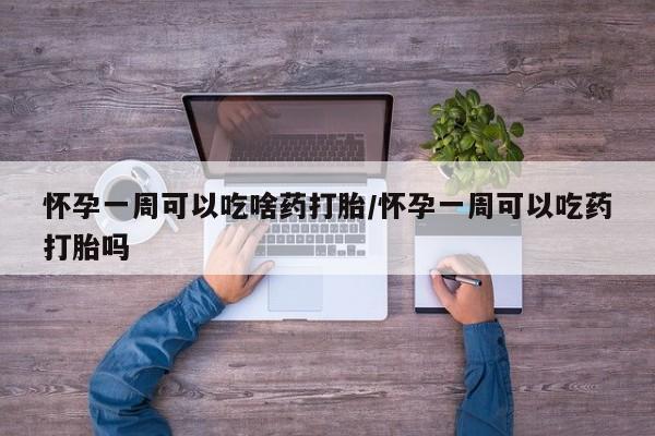 打胎药购买方式怀孕一周可以吃啥药打胎/怀孕一周可以吃药打胎吗