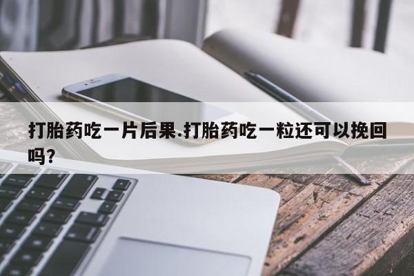 打胎药购买方式打胎药吃一片后果.打胎药吃一粒还可以挽回吗？