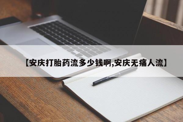 打胎药购买方式【安庆打胎药流多少钱啊,安庆无痛人流】