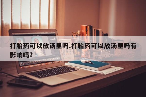 打胎药购买方式打胎药可以放汤里吗.打胎药可以放汤里吗有影响吗？