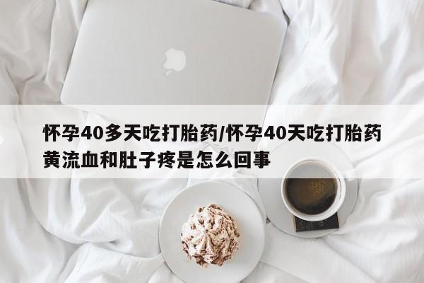 打胎药购买方式怀孕40多天吃打胎药/怀孕40天吃打胎药黄流血和肚子疼是怎么回事