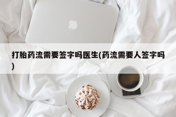 打胎药购买方式打胎药流需要签字吗医生(药流需要人签字吗)