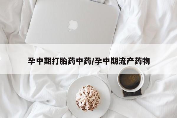 打胎药购买方式孕中期打胎药中药/孕中期流产药物
