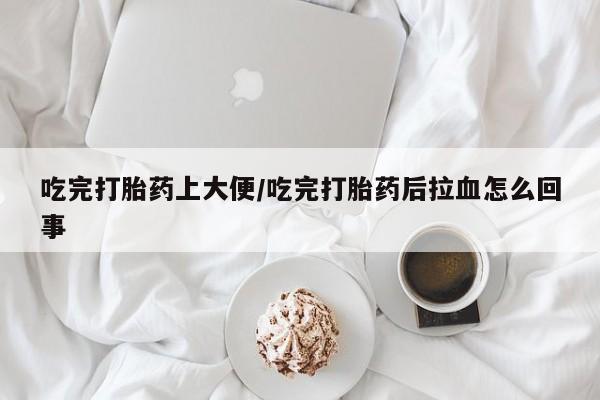 打胎药购买方式吃完打胎药上大便/吃完打胎药后拉血怎么回事