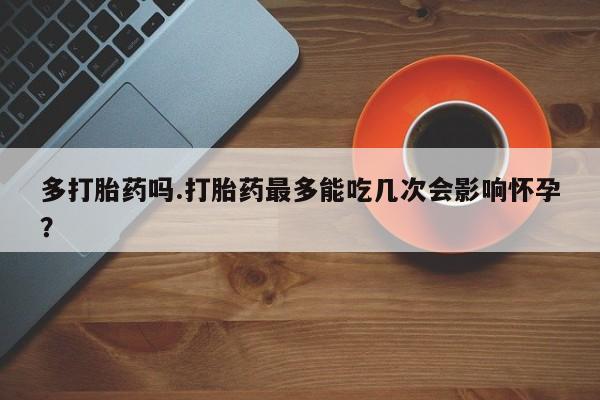 打胎药购买方式多打胎药吗.打胎药最多能吃几次会影响怀孕？