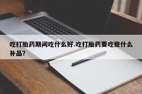 打胎药购买方式吃打胎药期间吃什么好.吃打胎药要吃些什么补品？