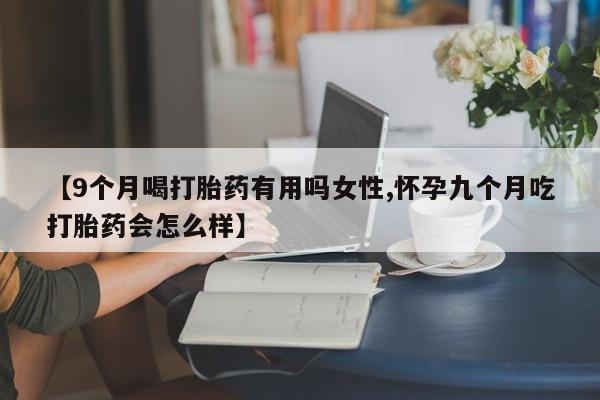 打胎药购买方式【9个月喝打胎药有用吗女性,怀孕九个月吃打胎药会怎么样】