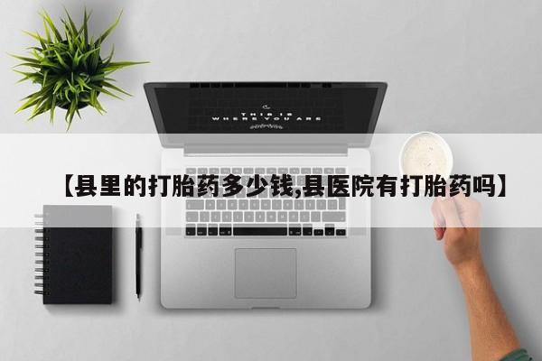 打胎药购买方式【县里的打胎药多少钱,县医院有打胎药吗】