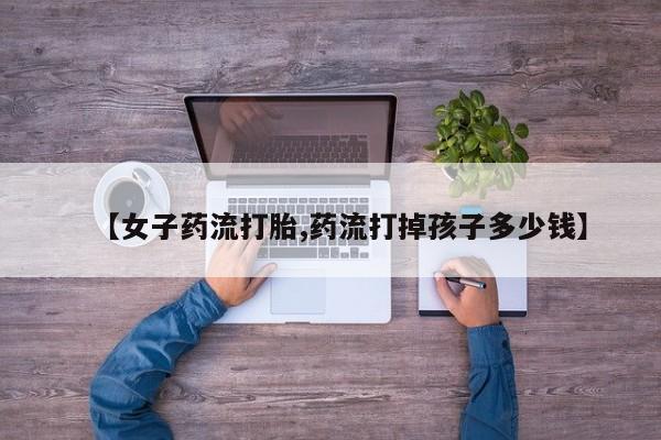 打胎药购买方式【女子药流打胎,药流打掉孩子多少钱】