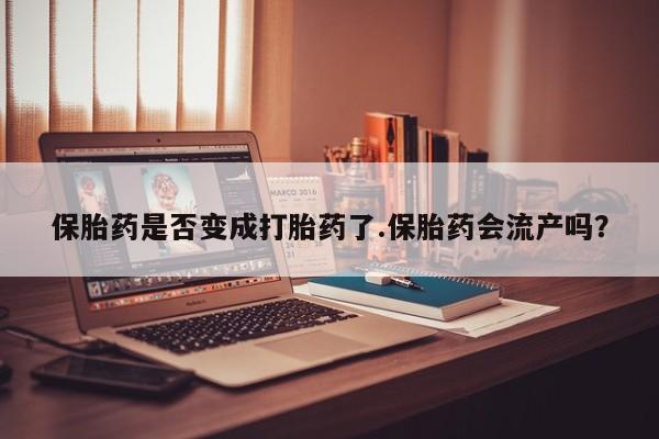 打胎药购买方式保胎药是否变成打胎药了.保胎药会流产吗？