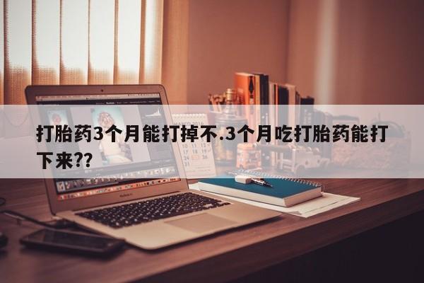 打胎药购买方式打胎药3个月能打掉不.3个月吃打胎药能打下来?？