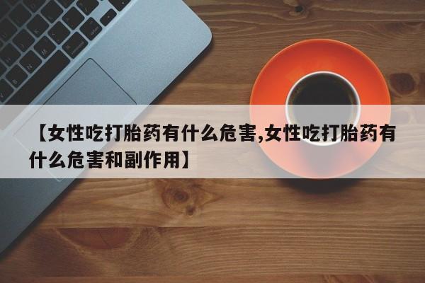 打胎药购买方式【女性吃打胎药有什么危害,女性吃打胎药有什么危害和副作用】