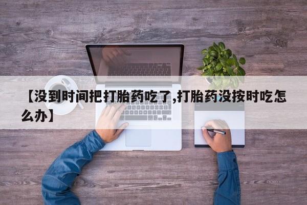打胎药购买方式【没到时间把打胎药吃了,打胎药没按时吃怎么办】