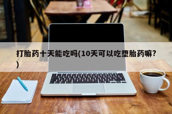 打胎药购买方式打胎药十天能吃吗(10天可以吃堕胎药嘛?)