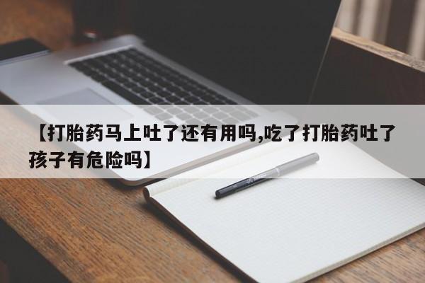 打胎药购买方式【打胎药马上吐了还有用吗,吃了打胎药吐了孩子有危险吗】