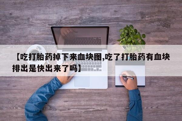 打胎药购买方式【吃打胎药掉下来血块图,吃了打胎药有血块排出是快出来了吗】
