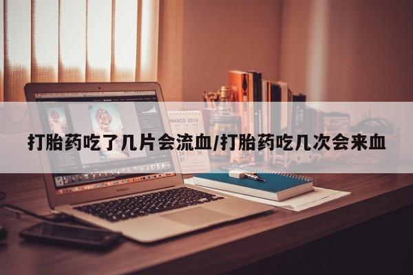 打胎药购买方式打胎药吃了几片会流血/打胎药吃几次会来血