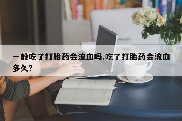 打胎药购买方式一般吃了打胎药会流血吗.吃了打胎药会流血多久？