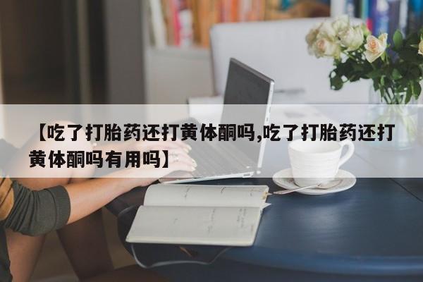 打胎药购买方式【吃了打胎药还打黄体酮吗,吃了打胎药还打黄体酮吗有用吗】