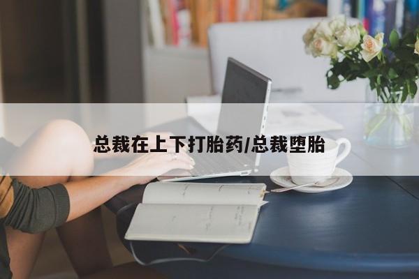 打胎药购买方式总裁在上下打胎药/总裁堕胎