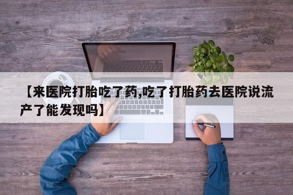 打胎药购买方式【来医院打胎吃了药,吃了打胎药去医院说流产了能发现吗】