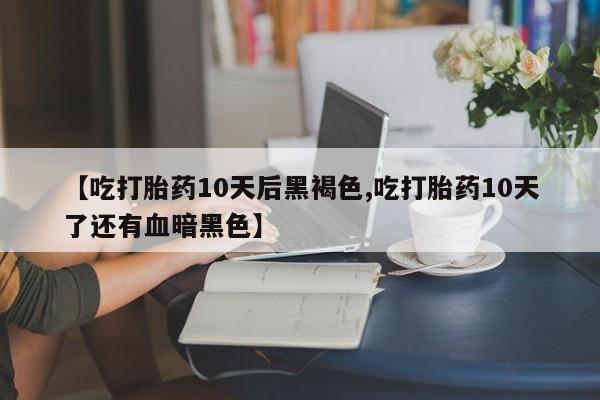 打胎药购买方式【吃打胎药10天后黑褐色,吃打胎药10天了还有血暗黑色】