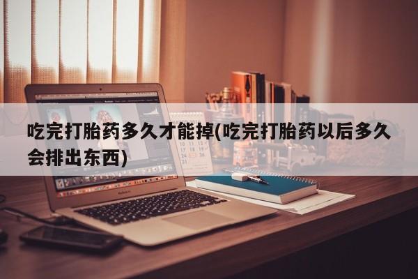 打胎药购买方式吃完打胎药多久才能掉(吃完打胎药以后多久会排出东西)
