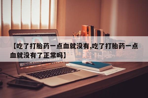 打胎药购买方式【吃了打胎药一点血就没有,吃了打胎药一点血就没有了正常吗】