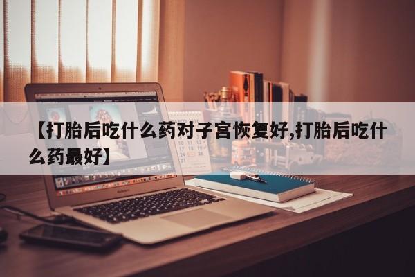 打胎药购买方式【打胎后吃什么药对子宫恢复好,打胎后吃什么药最好】