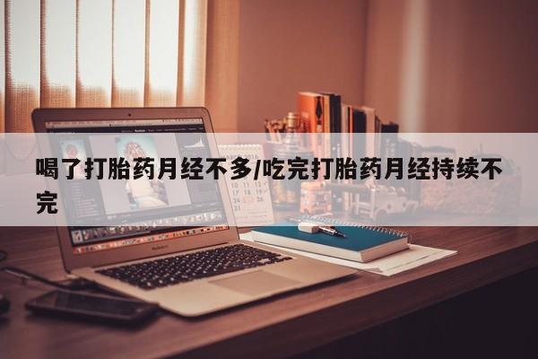 打胎药购买方式喝了打胎药月经不多/吃完打胎药月经持续不完