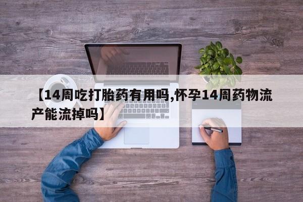 打胎药购买方式【14周吃打胎药有用吗,怀孕14周药物流产能流掉吗】