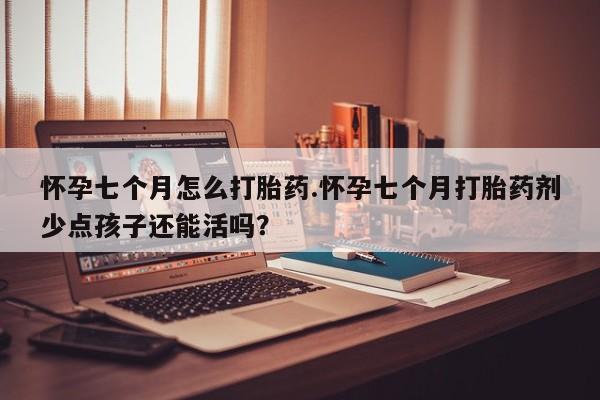打胎药购买方式怀孕七个月怎么打胎药.怀孕七个月打胎药剂少点孩子还能活吗？