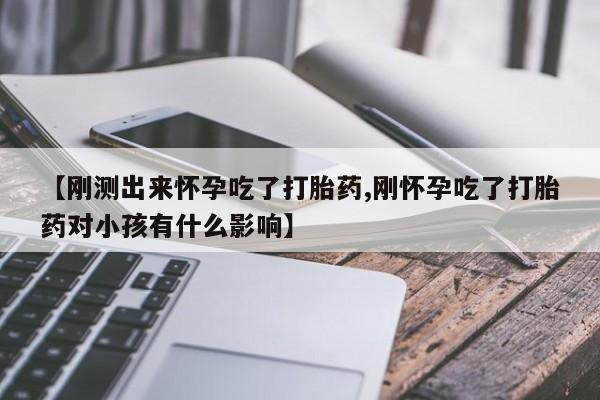 打胎药购买方式【刚测出来怀孕吃了打胎药,刚怀孕吃了打胎药对小孩有什么影响】