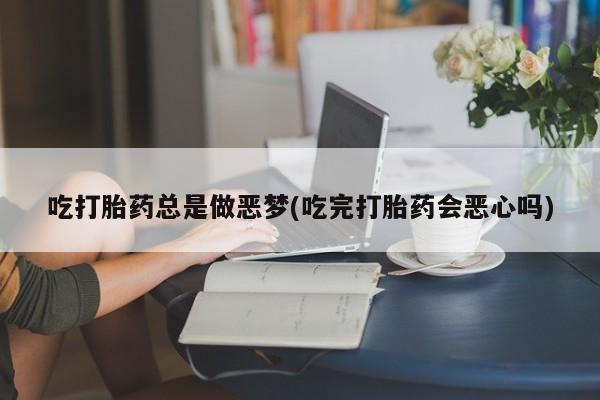 打胎药购买方式吃打胎药总是做恶梦(吃完打胎药会恶心吗)