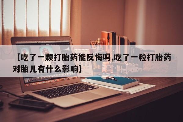 打胎药购买方式【吃了一颗打胎药能反悔吗,吃了一粒打胎药对胎儿有什么影响】