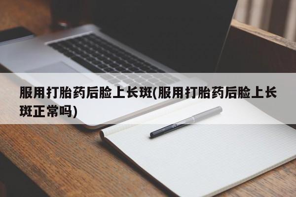 打胎药购买方式服用打胎药后脸上长斑(服用打胎药后脸上长斑正常吗)