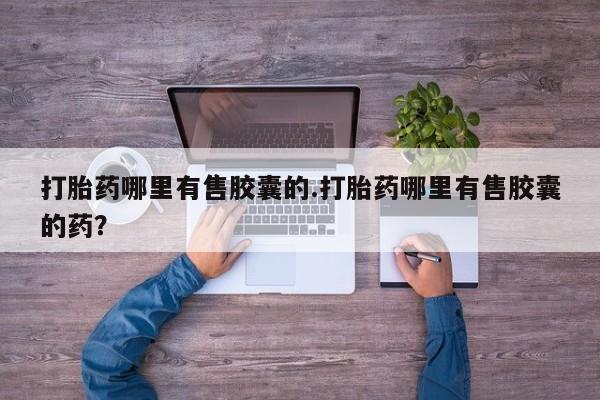 打胎药购买方式打胎药哪里有售胶囊的.打胎药哪里有售胶囊的药？