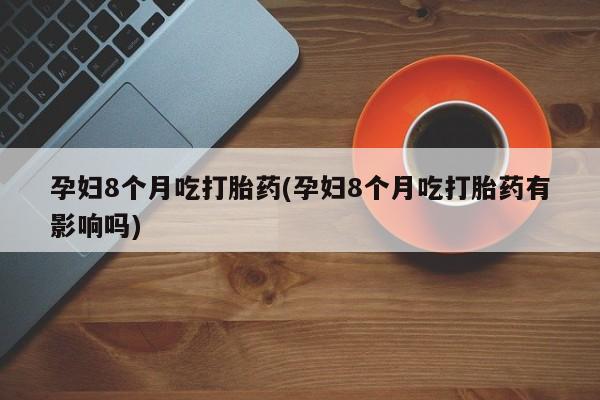 打胎药购买方式孕妇8个月吃打胎药(孕妇8个月吃打胎药有影响吗)