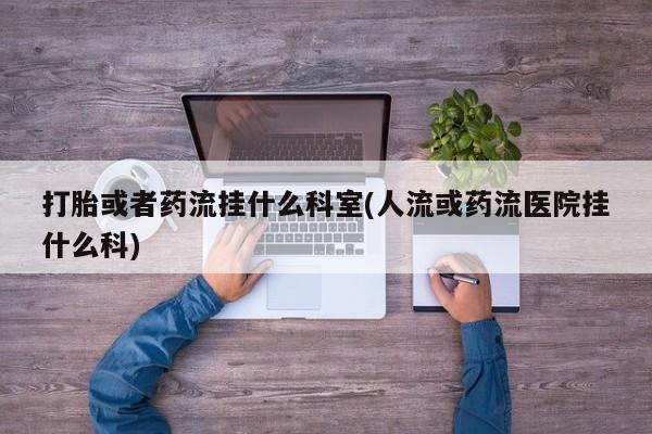 打胎药购买方式打胎或者药流挂什么科室(人流或药流医院挂什么科)