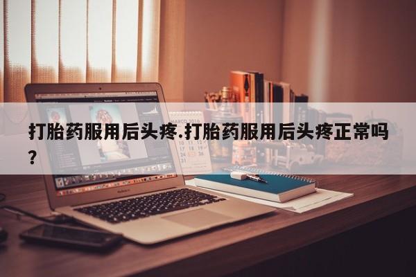 打胎药购买方式打胎药服用后头疼.打胎药服用后头疼正常吗？