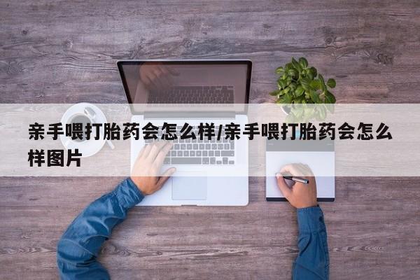 打胎药购买方式亲手喂打胎药会怎么样/亲手喂打胎药会怎么样图片