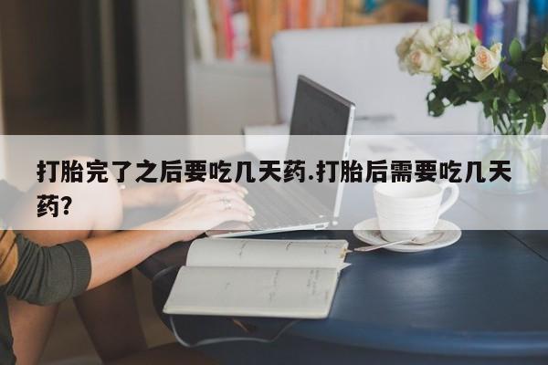 打胎药购买方式打胎完了之后要吃几天药.打胎后需要吃几天药？